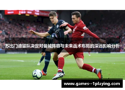 苏比门迪留队决定对曼城阵容与未来战术布局的深远影响分析 苏比门迪留队决定对曼城阵容与未来战术布局的深远影响分析