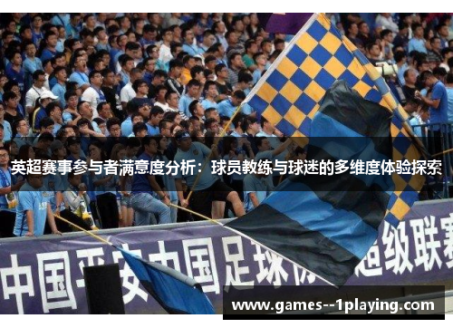 英超赛事参与者满意度分析:球员教练与球迷的多维度体验探索 英超赛事参与者满意度分析:球员教练与球迷的多维度体验探索