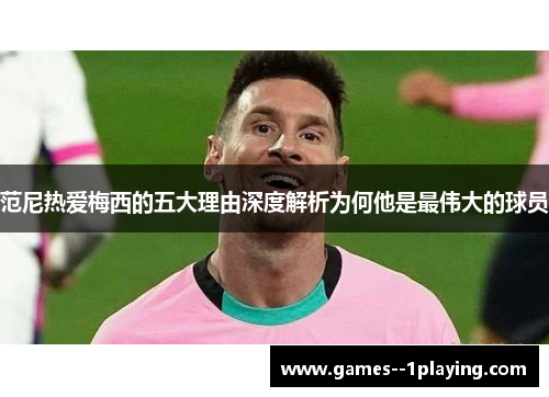 范尼热爱梅西的五大理由深度解析为何他是最伟大的球员 范尼热爱梅西的五大理由深度解析为何他是最伟大的球员
