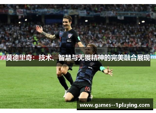 莫德里奇:技术、智慧与无畏精神的完美融合展现 莫德里奇:技术、智慧与无畏精神的完美融合展现