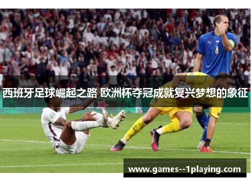 西班牙足球崛起之路 欧洲杯夺冠成就复兴梦想的象征 西班牙足球崛起之路 欧洲杯夺冠成就复兴梦想的象征