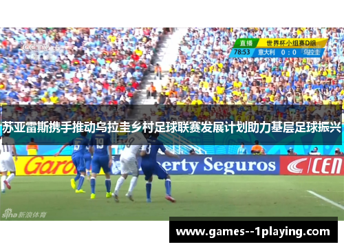 苏亚雷斯携手推动乌拉圭乡村足球联赛发展计划助力基层足球振兴