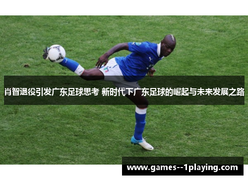 肖智退役引发广东足球思考 新时代下广东足球的崛起与未来发展之路 肖智退役引发广东足球思考 新时代下广东足球的崛起与未来发展之路