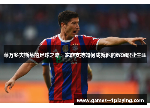 莱万多夫斯基的足球之路：家庭支持如何成就他的辉煌职业生涯