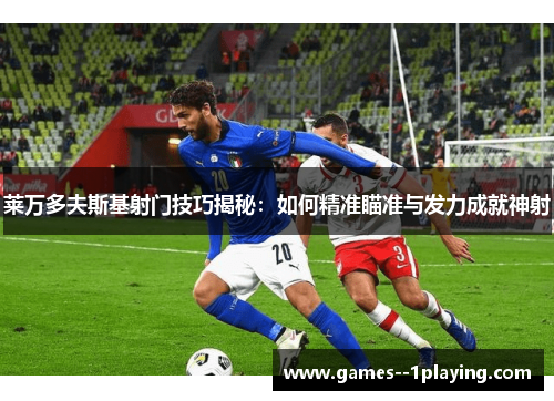 莱万多夫斯基射门技巧揭秘：如何精准瞄准与发力成就神射