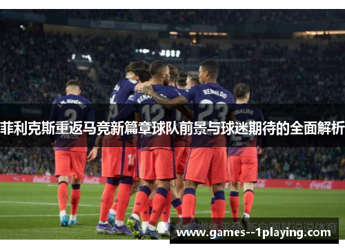 菲利克斯重返马竞新篇章球队前景与球迷期待的全面解析 菲利克斯重返马竞新篇章球队前景与球迷期待的全面解析
