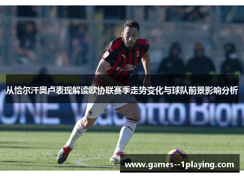 从恰尔汗奥卢表现解读欧协联赛季走势变化与球队前景影响分析