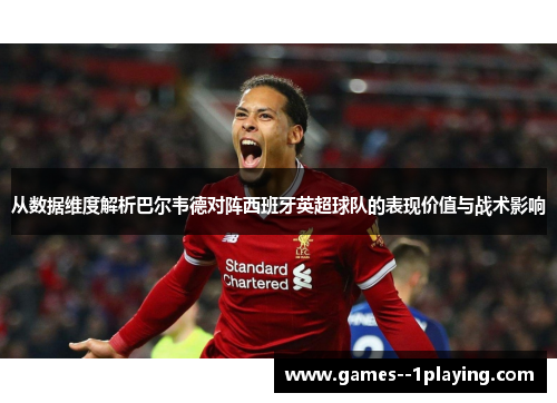 从数据维度解析巴尔韦德对阵西班牙英超球队的表现价值与战术影响 从数据维度解析巴尔韦德对阵西班牙英超球队的表现价值与战术影响