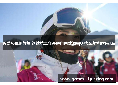 谷爱凌再创辉煌 连续第二年夺得自由式滑雪U型场地世界杯冠军