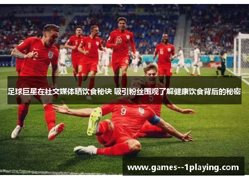 足球巨星在社交媒体晒饮食秘诀 吸引粉丝围观了解健康饮食背后的秘密