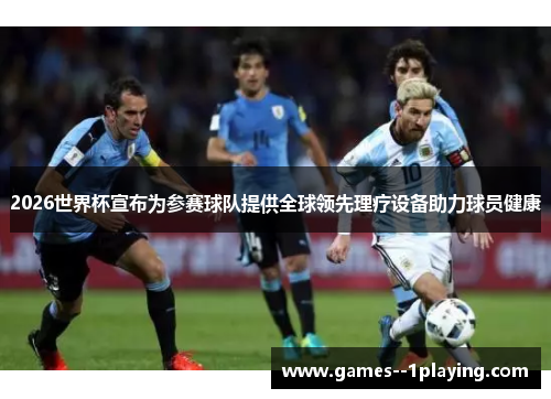 2026世界杯宣布为参赛球队提供全球领先理疗设备助力球员健康