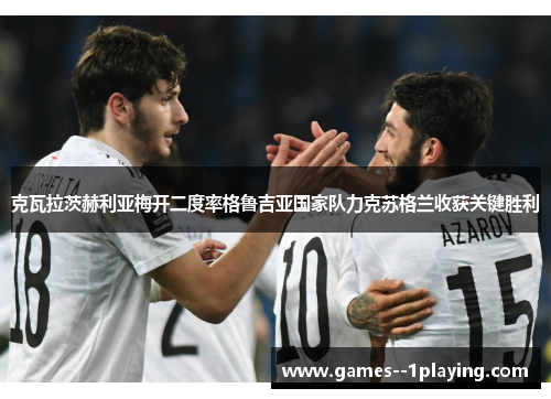 克瓦拉茨赫利亚梅开二度率格鲁吉亚国家队力克苏格兰收获关键胜利