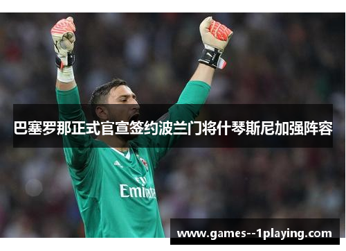 巴塞罗那正式官宣签约波兰门将什琴斯尼加强阵容