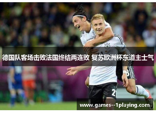 德国队客场击败法国终结两连败 复苏欧洲杯东道主士气
