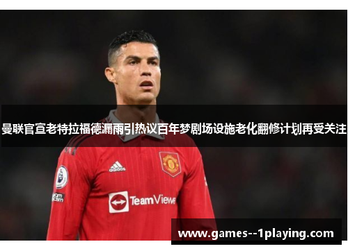 曼联官宣老特拉福德漏雨引热议百年梦剧场设施老化翻修计划再受关注