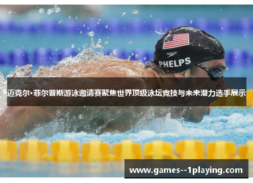 迈克尔·菲尔普斯游泳邀请赛聚焦世界顶级泳坛竞技与未来潜力选手展示