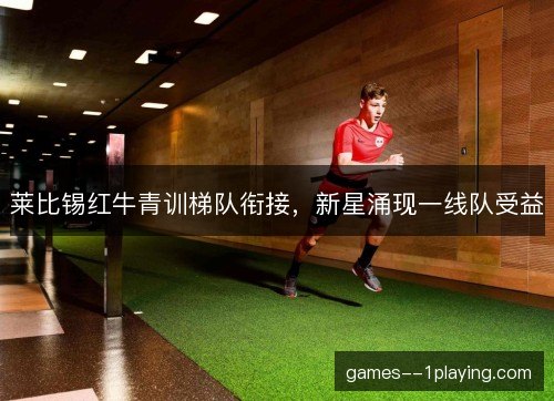 莱比锡红牛青训梯队衔接，新星涌现一线队受益